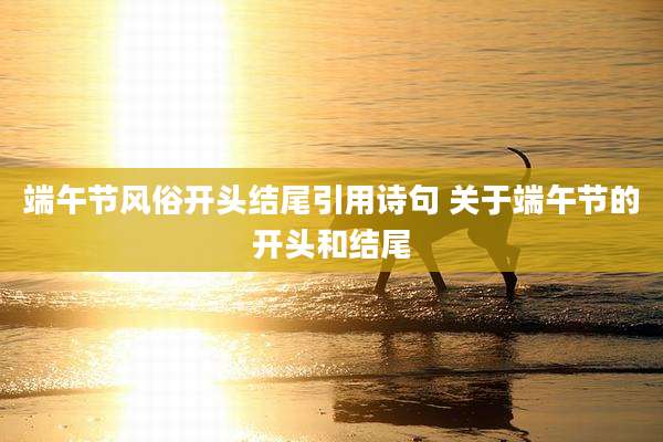 端午节风俗开头结尾引用诗句 关于端午节的开头和结尾