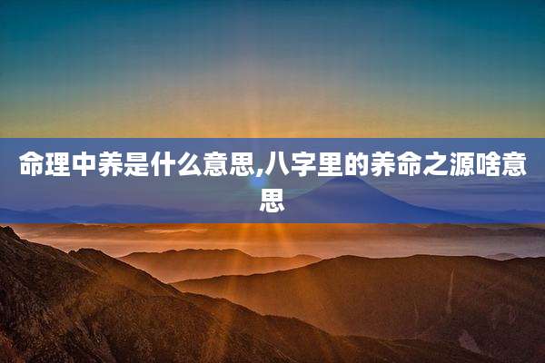 命理中养是什么意思,八字里的养命之源啥意思