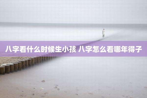 八字看什么时候生小孩 八字怎么看哪年得子