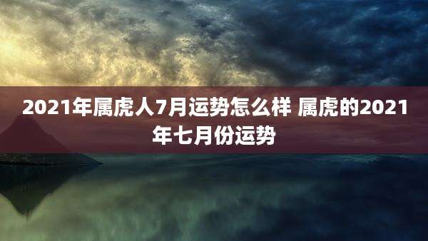 2021年属虎人7月运势怎么样 属虎的2021年七月份运势