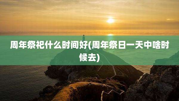 周年祭祀什么时间好(周年祭日一天中啥时候去)