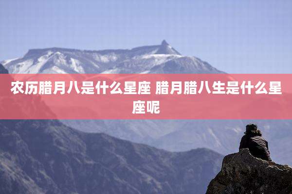 农历腊月八是什么星座 腊月腊八生是什么星座呢