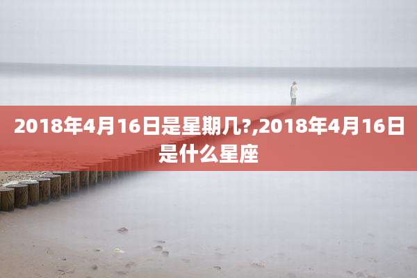 2018年4月16日是星期几?,2018年4月16日是什么星座