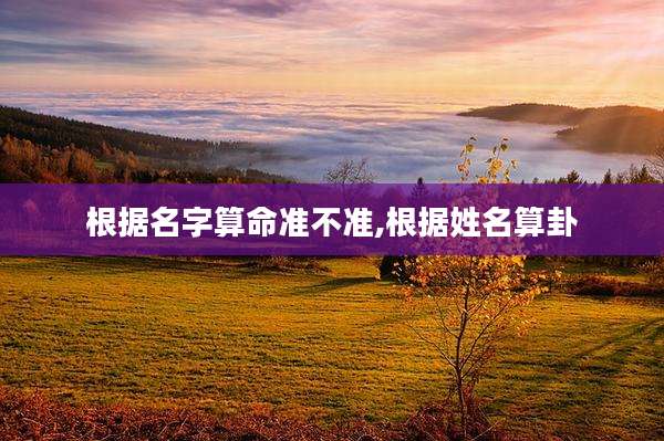 根据名字算命准不准,根据姓名算卦