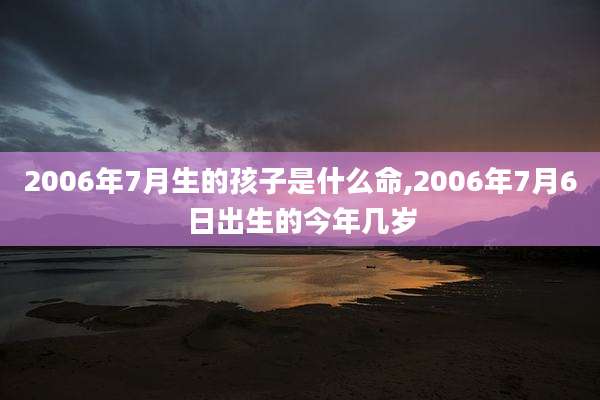 2006年7月生的孩子是什么命,2006年7月6日出生的今年几岁