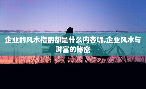 企业的风水指的都是什么内容呢,企业风水与财富的秘密