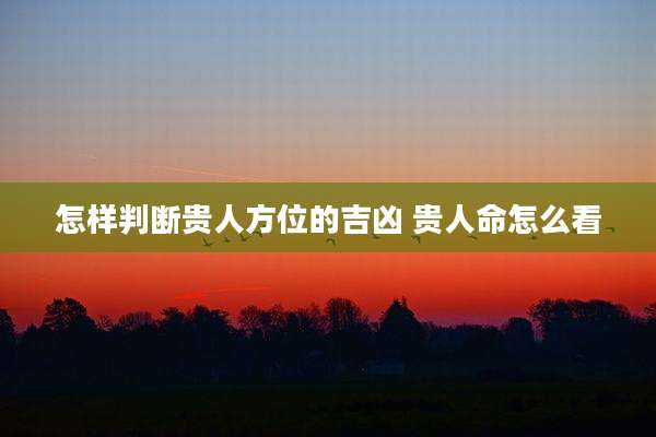 怎样判断贵人方位的吉凶 贵人命怎么看