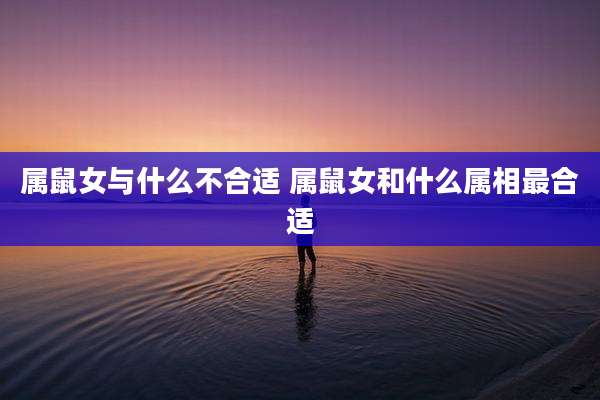 属鼠女与什么不合适 属鼠女和什么属相最合适