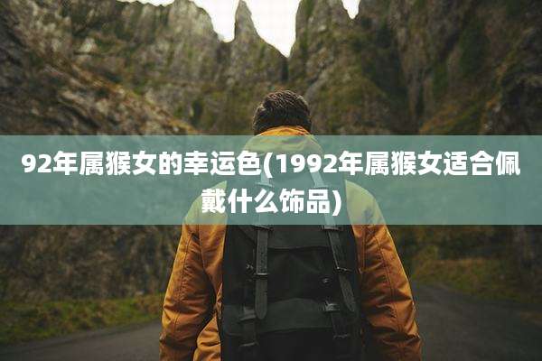 92年属猴女的幸运色(1992年属猴女适合佩戴什么饰品)
