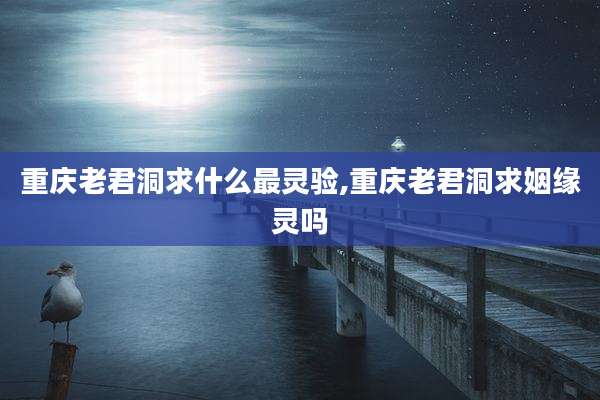 重庆老君洞求什么最灵验,重庆老君洞求姻缘灵吗
