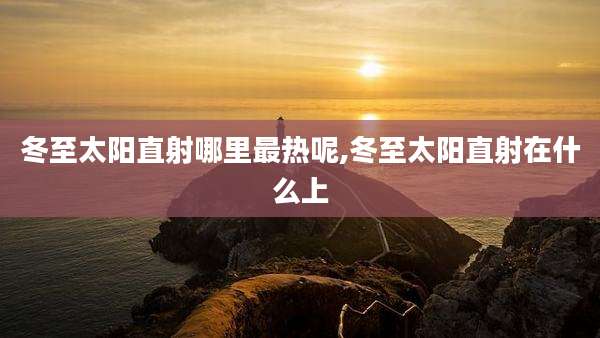 冬至太阳直射哪里最热呢,冬至太阳直射在什么上