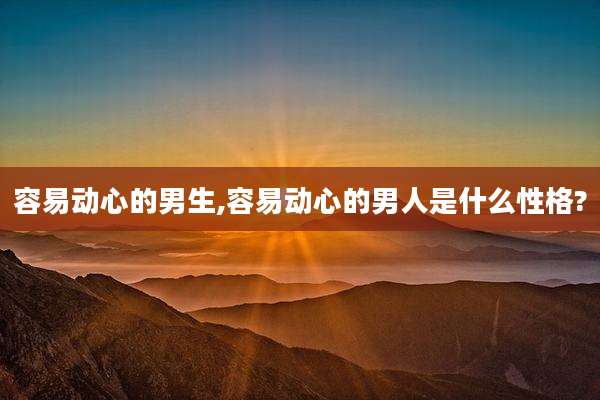 容易动心的男生,容易动心的男人是什么性格?
