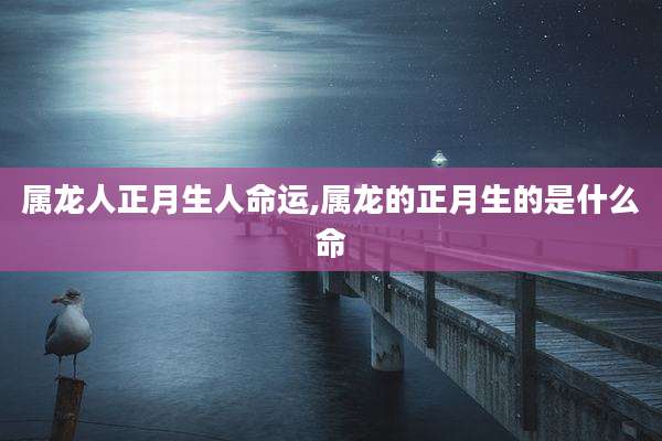 属龙人正月生人命运,属龙的正月生的是什么命