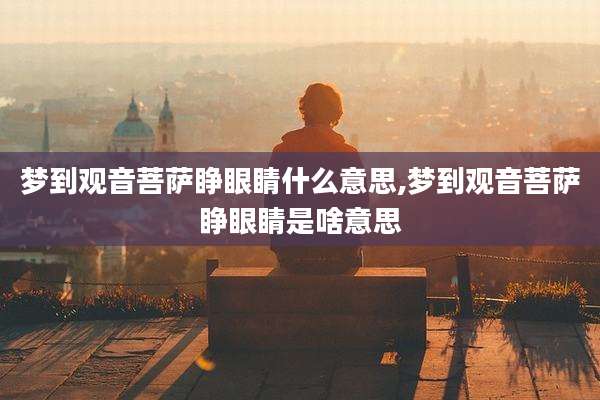 梦到观音菩萨睁眼睛什么意思,梦到观音菩萨睁眼睛是啥意思