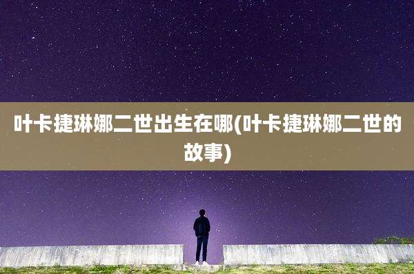 叶卡捷琳娜二世出生在哪(叶卡捷琳娜二世的故事)