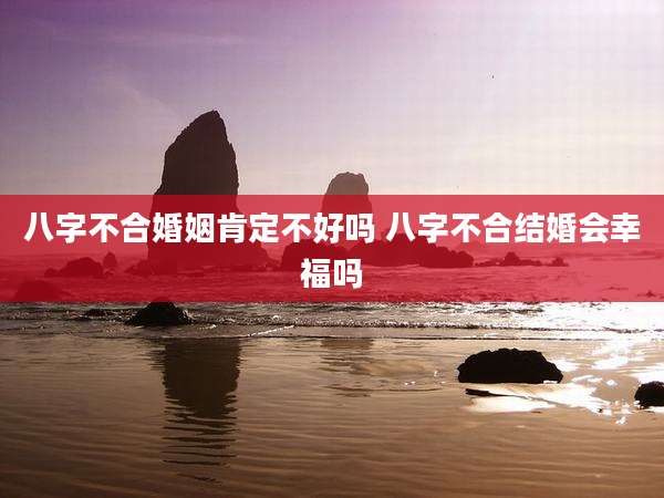 八字不合婚姻肯定不好吗 八字不合结婚会幸福吗