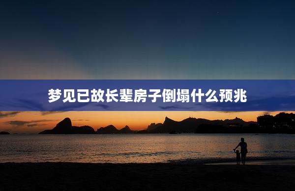 梦见已故长辈房子倒塌什么预兆