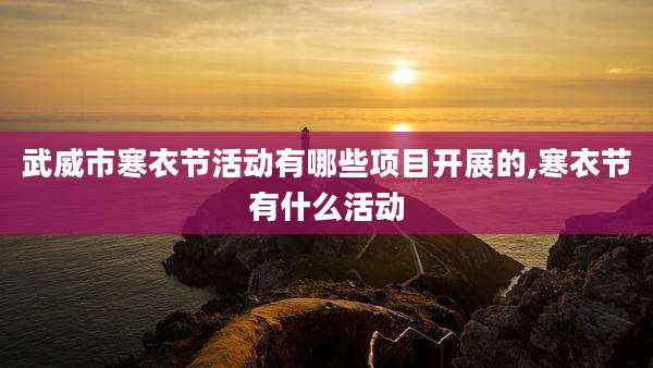 武威市寒衣节活动有哪些项目开展的,寒衣节有什么活动