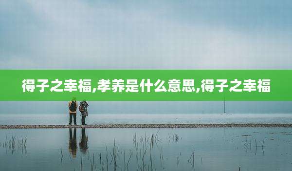 得子之幸福,孝养是什么意思,得子之幸福