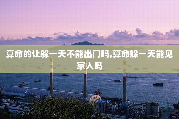 算命的让躲一天不能出门吗,算命躲一天能见家人吗
