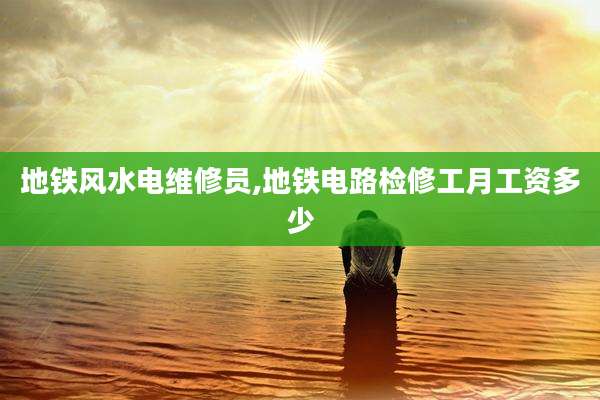 地铁风水电维修员,地铁电路检修工月工资多少