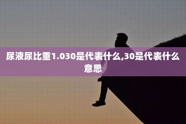 尿液尿比重1.030是代表什么,30是代表什么意思
