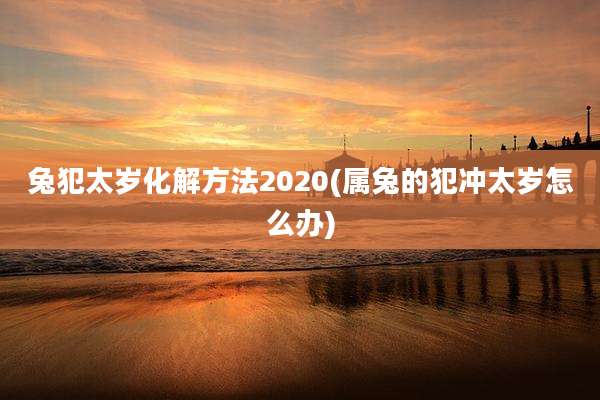 兔犯太岁化解方法2020(属兔的犯冲太岁怎么办)