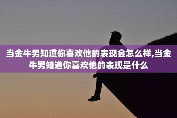 当金牛男知道你喜欢他的表现会怎么样,当金牛男知道你喜欢他的表现是什么