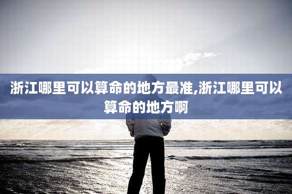 浙江哪里可以算命的地方最准,浙江哪里可以算命的地方啊
