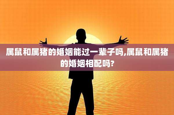 属鼠和属猪的婚姻能过一辈子吗,属鼠和属猪的婚姻相配吗?