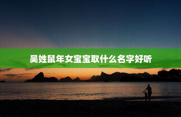 吴姓鼠年女宝宝取什么名字好听