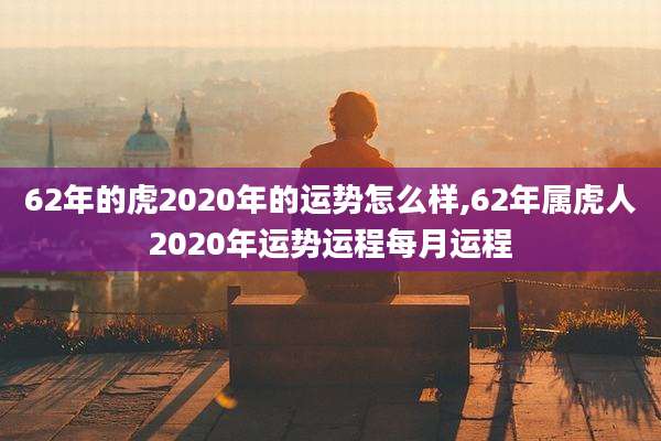 62年的虎2020年的运势怎么样,62年属虎人2020年运势运程每月运程