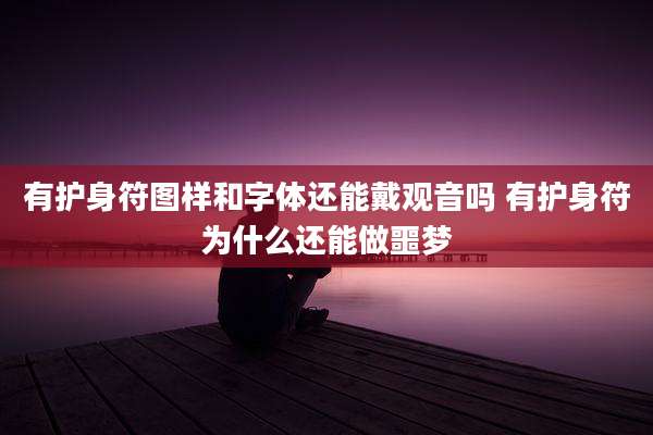 有护身符图样和字体还能戴观音吗 有护身符为什么还能做噩梦