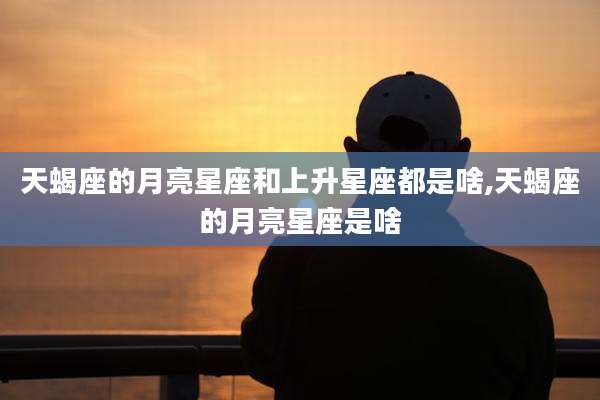 天蝎座的月亮星座和上升星座都是啥,天蝎座的月亮星座是啥