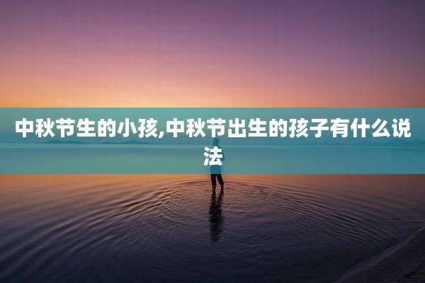 中秋节生的小孩,中秋节出生的孩子有什么说法