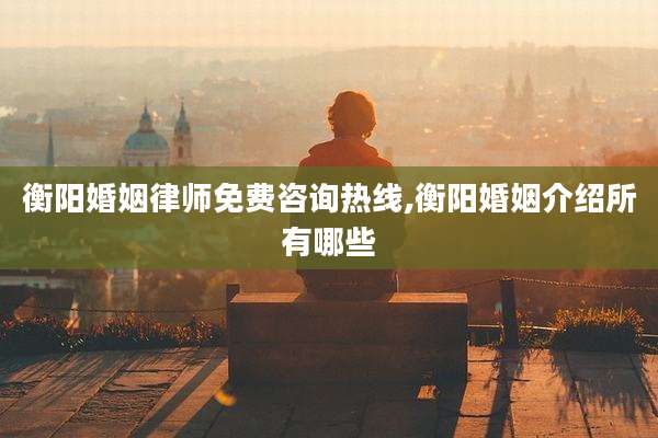 衡阳婚姻律师免费咨询热线,衡阳婚姻介绍所有哪些