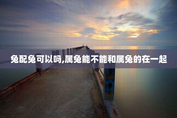 兔配兔可以吗,属兔能不能和属兔的在一起