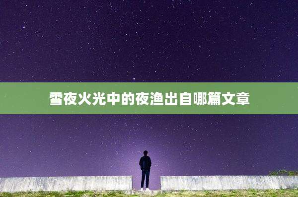 雪夜火光中的夜渔出自哪篇文章