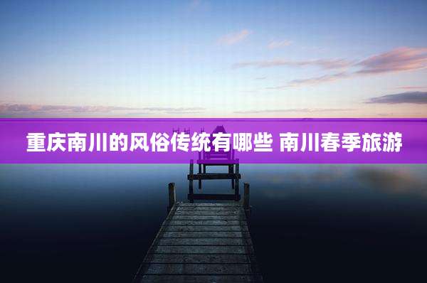 重庆南川的风俗传统有哪些 南川春季旅游