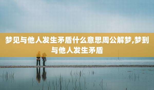 梦见与他人发生矛盾什么意思周公解梦,梦到与他人发生矛盾
