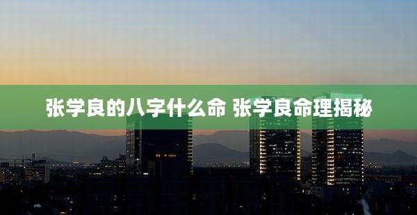 张学良的八字什么命 张学良命理揭秘