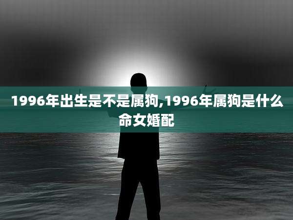 1996年出生是不是属狗,1996年属狗是什么命女婚配