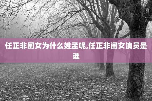 任正非闺女为什么姓孟呢,任正非闺女演员是谁