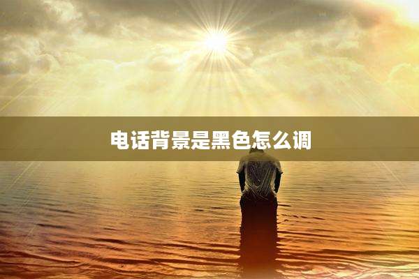 电话背景是黑色怎么调