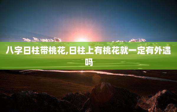 八字日柱带桃花,日柱上有桃花就一定有外遇吗