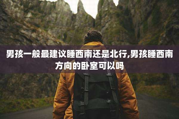 男孩一般最建议睡西南还是北行,男孩睡西南方向的卧室可以吗