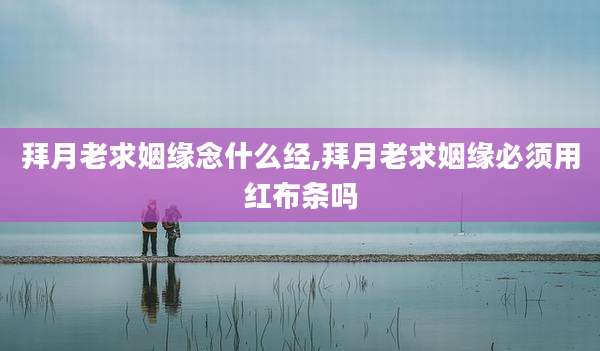 拜月老求姻缘念什么经,拜月老求姻缘必须用红布条吗