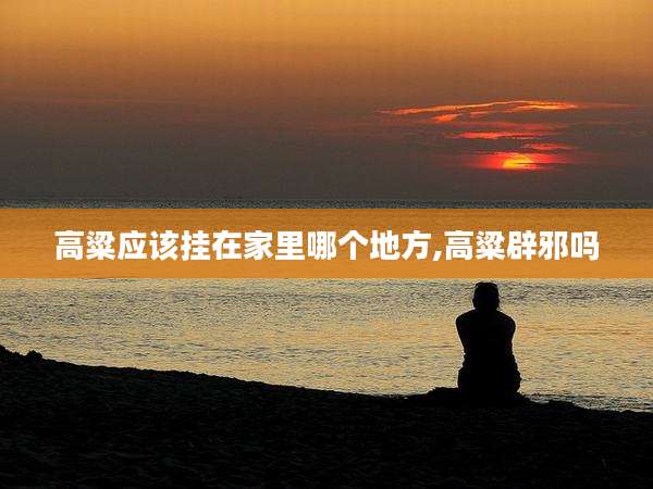高粱应该挂在家里哪个地方,高粱辟邪吗