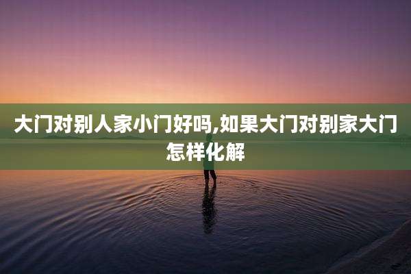 大门对别人家小门好吗,如果大门对别家大门怎样化解