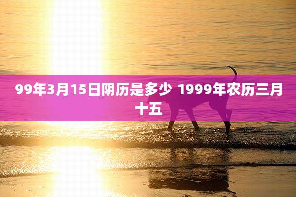 99年3月15日阴历是多少 1999年农历三月十五